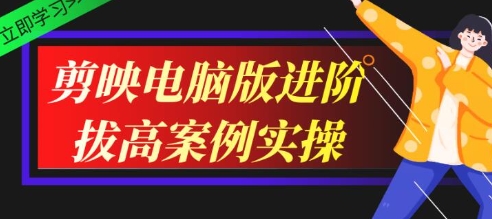 剪映教程，剪映电脑版进阶拔高案例实操